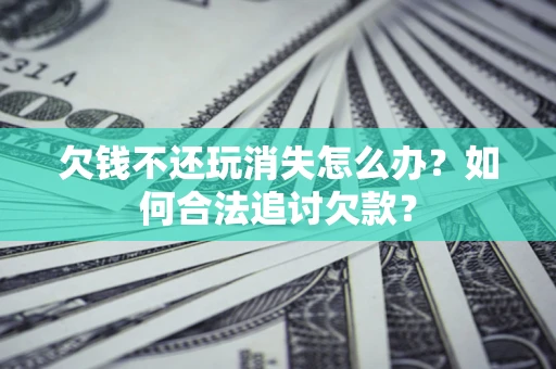 武汉欠钱不还玩消失怎么办？如何合法追讨欠款？