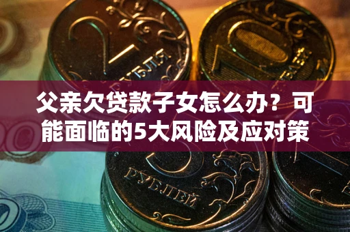 武汉父亲欠贷款子女怎么办?可能面临的5大风险及应对策略 武汉父亲欠贷款子女怎么办?可能面临的5大风险及应对策略