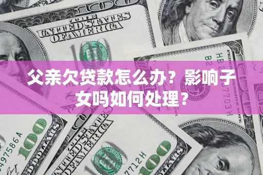 武汉父亲欠贷款怎么办？影响子女吗如何处理？