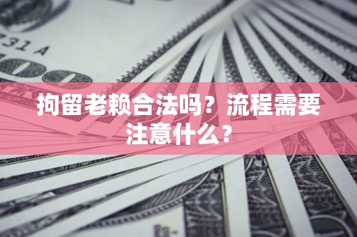 武汉拘留老赖合法吗？流程需要注意什么？