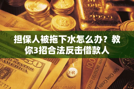 武汉担保人被拖下水怎么办？教你3招合法反击借款人
