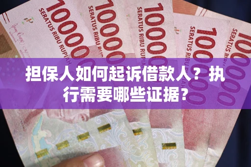 武汉担保人如何起诉借款人？执行需要哪些证据？