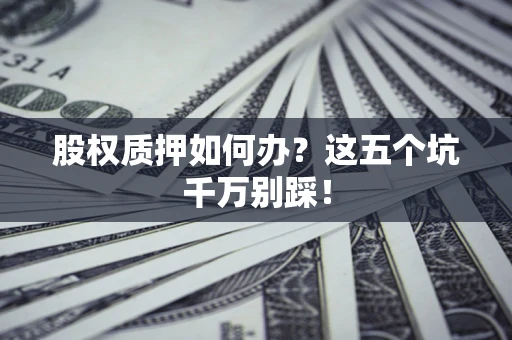 武汉股权质押如何办？这五个坑千万别踩！