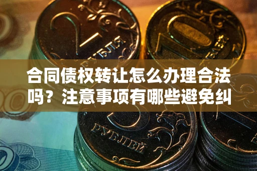 武汉合同债权转让怎么办理合法吗？注意事项有哪些避免纠纷？