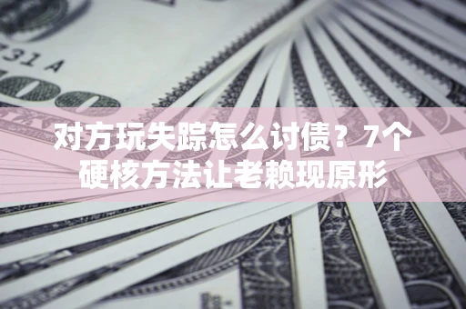 武汉对方玩失踪怎么讨债？7个硬核方法让老赖现原形