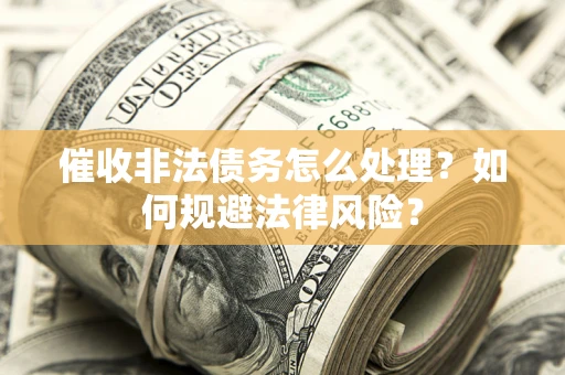武汉催收非法债务怎么处理？如何规避法律风险？