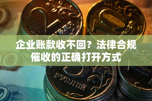 武汉企业账款收不回？法律合规催收的正确打开方式