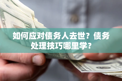 武汉如何应对债务人去世？债务处理技巧哪里学？
