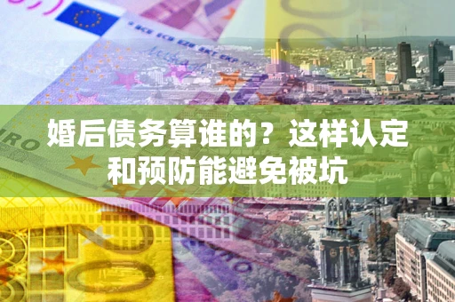 武汉婚后债务算谁的？这样认定和预防能避免被坑
