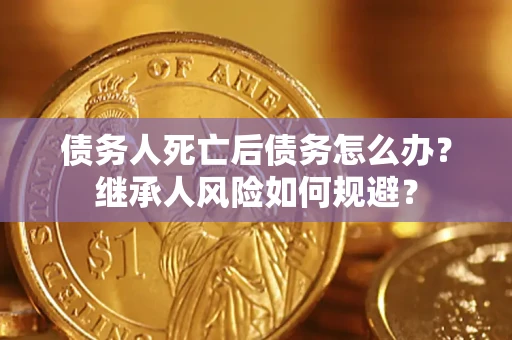 武汉债务人死亡后债务怎么办？继承人风险如何规避？