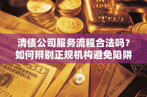武汉清债公司服务流程合法吗？如何辨别正规机构避免陷阱？