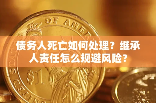 武汉债务人死亡如何处理?继承人责任怎么规避风险? 武汉债务人死亡如何处理?继承人责任怎么规避风险?