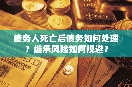 武汉债务人死亡后债务如何处理？继承风险如何规避？