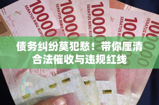 武汉债务纠纷莫犯愁！带你厘清合法催收与违规红线