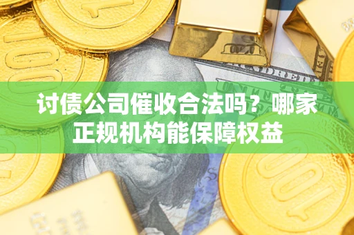 武汉讨债公司催收合法吗？哪家正规机构能保障权益