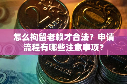 武汉怎么拘留老赖才合法？申请流程有哪些注意事项？