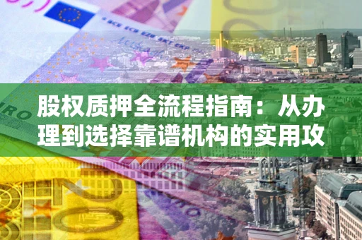 武汉股权质押全流程指南：从办理到选择靠谱机构的实用攻略