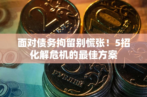 武汉面对债务拘留别慌张！5招化解危机的最佳方案