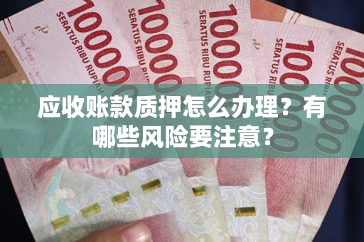 武汉应收账款质押怎么办理？有哪些风险要注意？