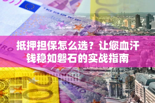 武汉抵押担保怎么选？让您血汗钱稳如磐石的实战指南