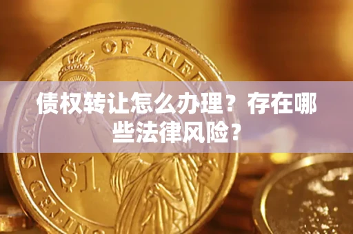 武汉债权转让怎么办理？存在哪些法律风险？