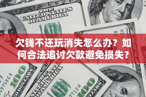 武汉欠钱不还玩消失怎么办?如何合法追讨欠款避免损失? 武汉欠钱不还玩消失怎么办?如何合法追讨欠款避免损失?