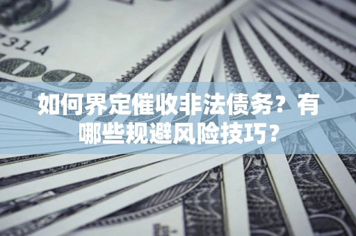 武汉如何界定催收非法债务？有哪些规避风险技巧？