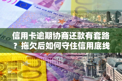 武汉信用卡逾期协商还款有套路？拖欠后如何守住信用底线？