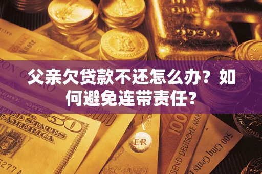 武汉父亲欠贷款不还怎么办？如何避免连带责任？
