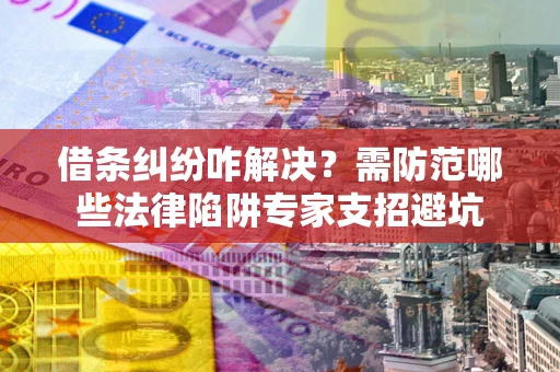 武汉借条纠纷咋解决？需防范哪些法律陷阱专家支招避坑