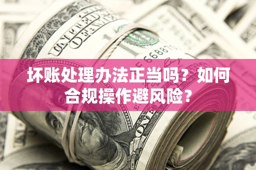 武汉坏账处理办法正当吗？如何合规操作避风险？