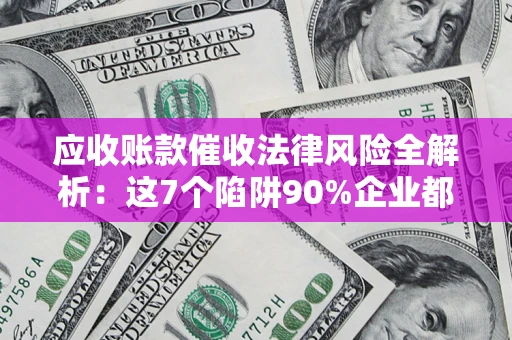 武汉应收账款催收法律风险全解析：这7个陷阱90%企业都踩过（含合规应对指南）