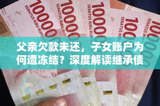 武汉父亲欠款未还，子女账户为何遭冻结？深度解读继承债务迷局