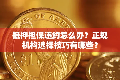 武汉抵押担保违约怎么办？正规机构选择技巧有哪些？