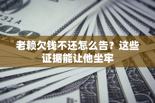 武汉老赖欠钱不还怎么告？这些证据能让他坐牢