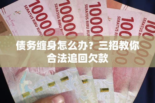 武汉债务缠身怎么办？三招教你合法追回欠款