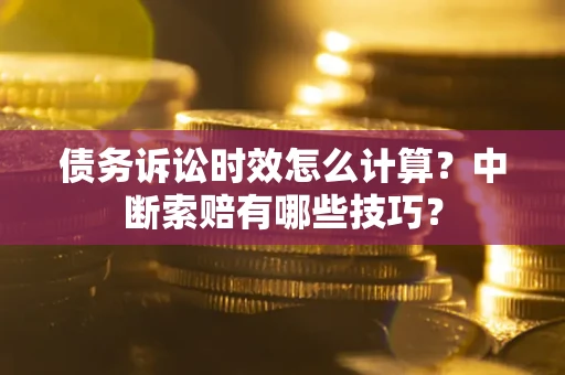 武汉债务诉讼时效怎么计算？中断索赔有哪些技巧？