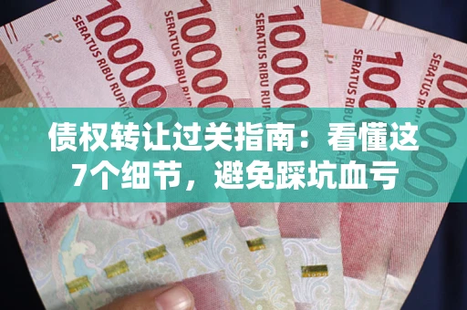 武汉债权转让过关指南：看懂这7个细节，避免踩坑血亏