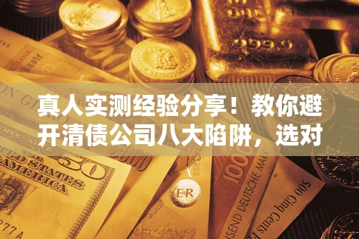 武汉真人实测经验分享！教你避开清债公司八大陷阱，选对机构少走十年弯路