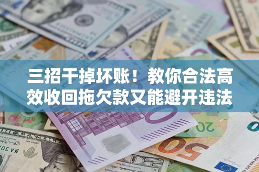 武汉三招干掉坏账！教你合法高效收回拖欠款又能避开违法雷区
