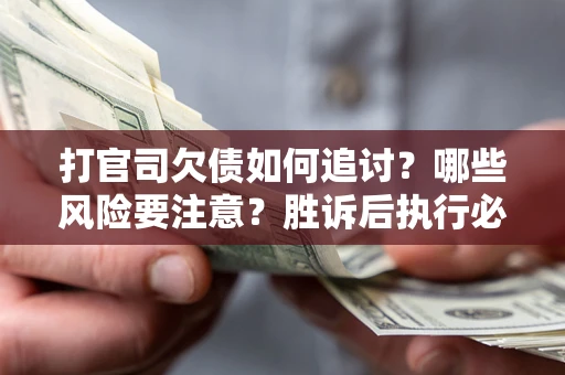 武汉打官司欠债如何追讨？哪些风险要注意？胜诉后执行必看！