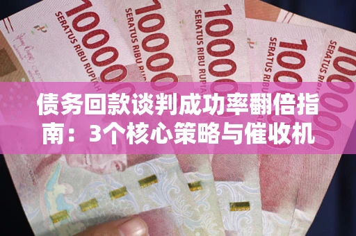 武汉债务回款谈判成功率翻倍指南：3个核心策略与催收机构避坑法则