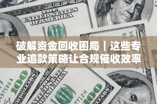 武汉破解资金回收困局｜这些专业追款策略让合规催收效率翻倍