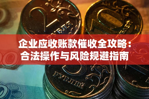 武汉企业应收账款催收全攻略：合法操作与风险规避指南