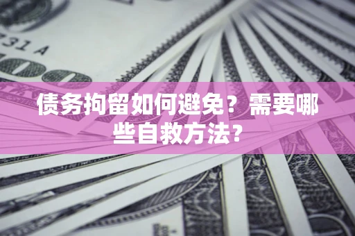 武汉债务拘留如何避免？需要哪些自救方法？