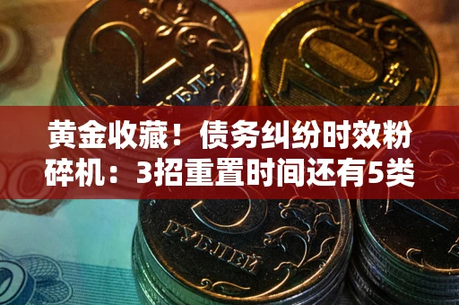 武汉黄金收藏！债务纠纷时效粉碎机：3招重置时间还有5类不设年限的特殊债务