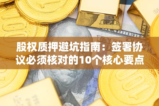 武汉股权质押避坑指南:签署协议必须核对的10个核心要点 武汉股权质押避坑指南:签署协议必须核对的10个核心要点