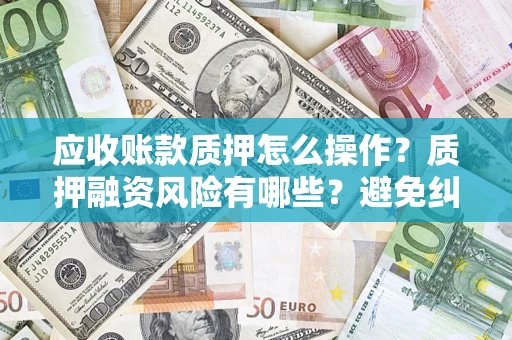 武汉应收账款质押怎么操作？质押融资风险有哪些？避免纠纷高效融资技巧