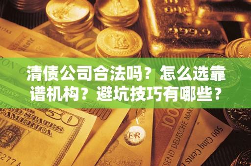 武汉清债公司合法吗？怎么选靠谱机构？避坑技巧有哪些？