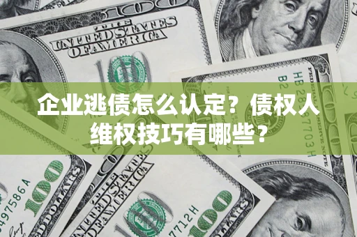 武汉企业逃债怎么认定？债权人维权技巧有哪些？